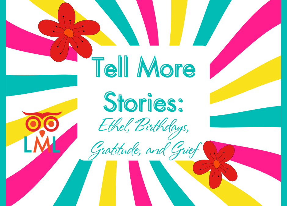 Tell More Stories: Ethel, Birthdays, Gratitude, and Grief